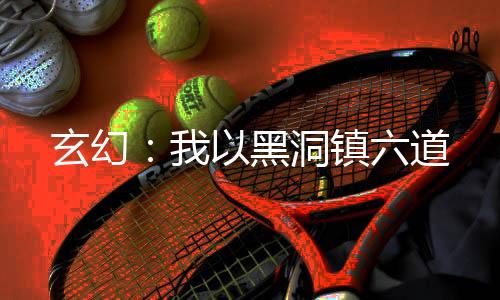 玄幻：我以黑洞镇六道