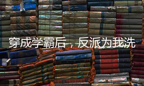 穿成学霸后，反派为我洗心革面