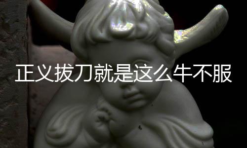 正义拔刀就是这么牛不服憋着